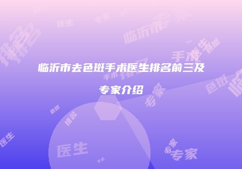 临沂市去色斑手术医生排名前三及专家介绍
