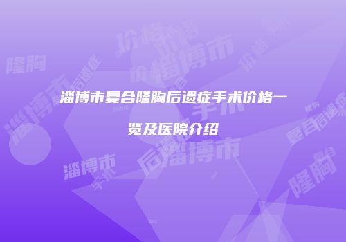 淄博市复合隆胸后遗症手术价格一览及医院介绍