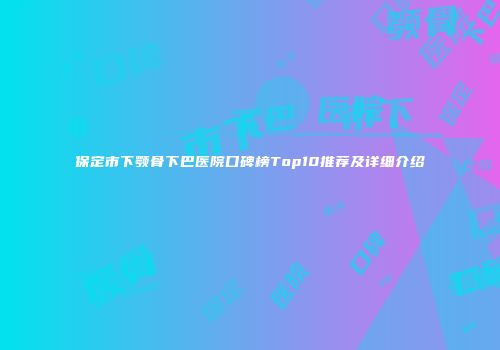 保定市下颚骨下巴医院口碑榜Top10推荐及详细介绍