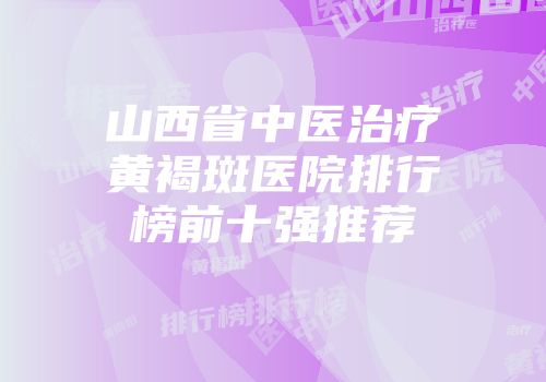 山西省中医治疗黄褐斑医院排行榜前十强推荐