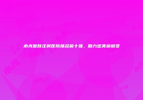 水光嫩肤注射医院排名前十强，助力您美丽蜕变
