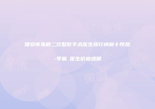 雅安市兔唇二次整形手术医生排行榜前十预热-李佩紜医生价格透明