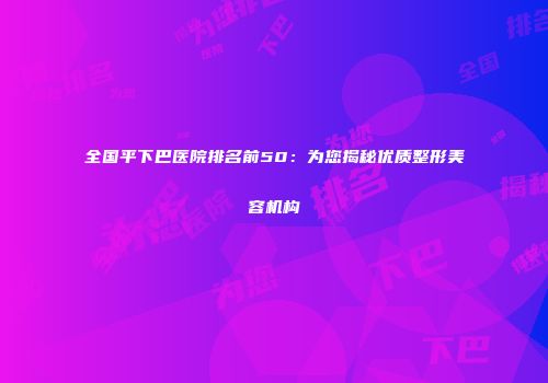 全国平下巴医院排名前50：为您揭秘优质整形美容机构