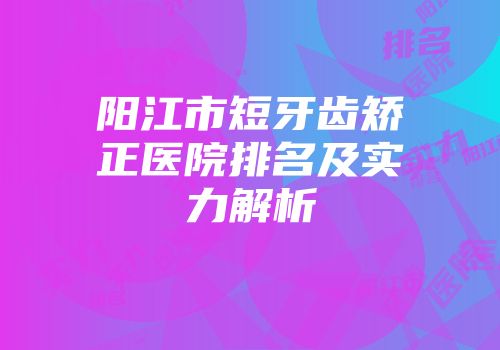 阳江市短牙齿矫正医院排名及实力解析