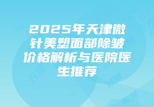 2025年天津微针美塑面部除皱价格解析与医院医生推荐