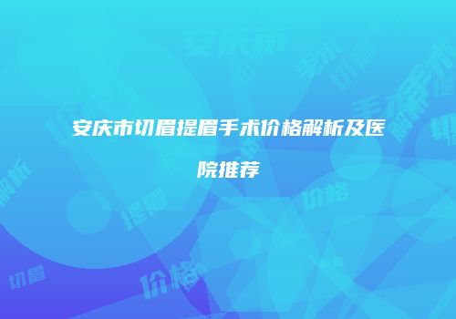 安庆市切眉提眉手术价格解析及医院推荐