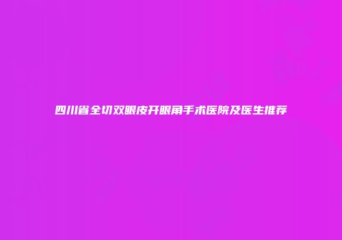四川省全切双眼皮开眼角手术医院及医生推荐