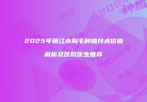 2025年镇江市胸毛种植技术价格解析及医院医生推荐