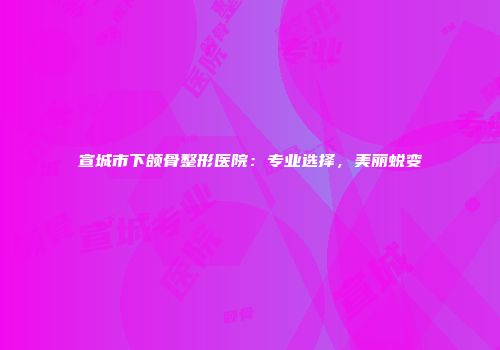 宣城市下颌骨整形医院：专业选择，美丽蜕变