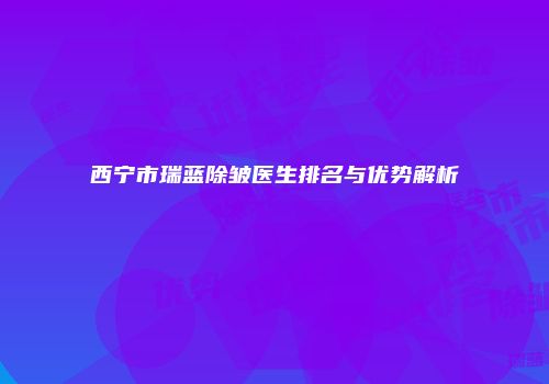 西宁市瑞蓝除皱医生排名与优势解析