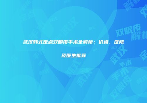 武汉韩式定点双眼皮手术全解析：价格、医院及医生推荐