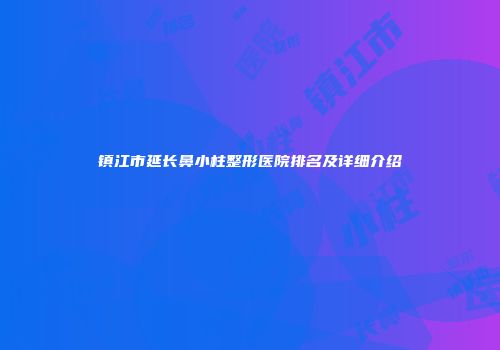 镇江市延长鼻小柱整形医院排名及详细介绍