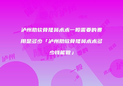 泸州肋软骨隆鼻术术一般需要的费用是多少「泸州肋软骨隆鼻术术多少钱能做」