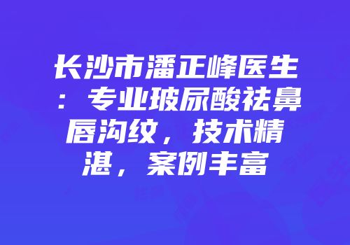 长沙市潘正峰医生：专业玻尿酸祛鼻唇沟纹，技术精湛，案例丰富