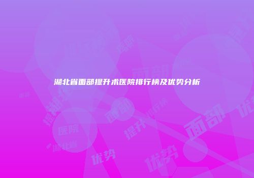 湖北省面部提升术医院排行榜及优势分析