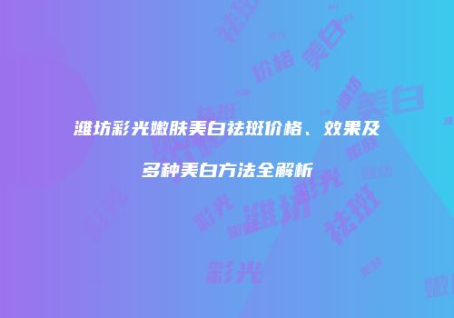 潍坊彩光嫩肤美白祛斑价格、效果及多种美白方法全解析