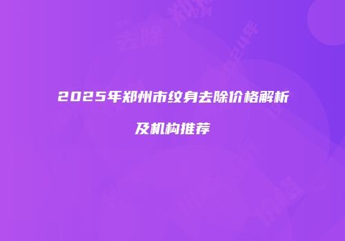 2025年郑州市纹身去除价格解析及机构推荐