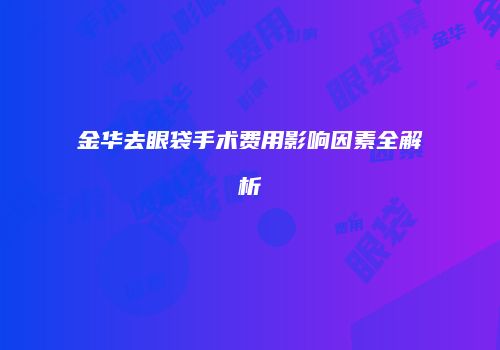 金华去眼袋手术费用影响因素全解析
