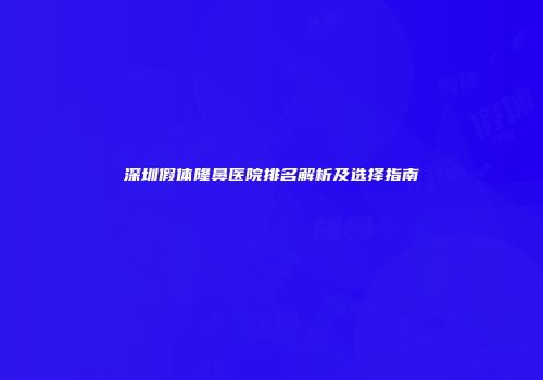 深圳假体隆鼻医院排名解析及选择指南