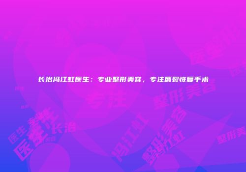 长治冯江虹医生：专业整形美容，专注唇裂恢复手术