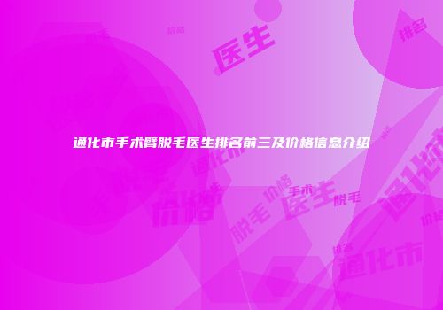 通化市手术臂脱毛医生排名前三及价格信息介绍