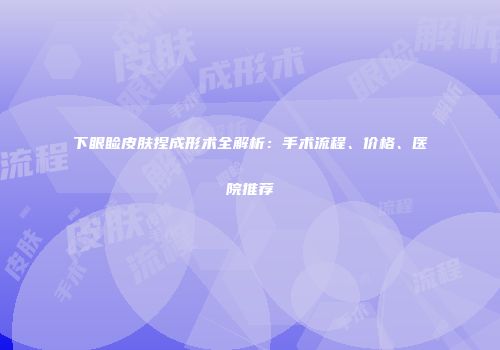 下眼睑皮肤捏成形术全解析：手术流程、价格、医院推荐