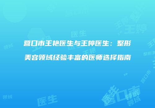 营口市王艳医生与王婷医生：整形美容领域经验丰富的医师选择指南