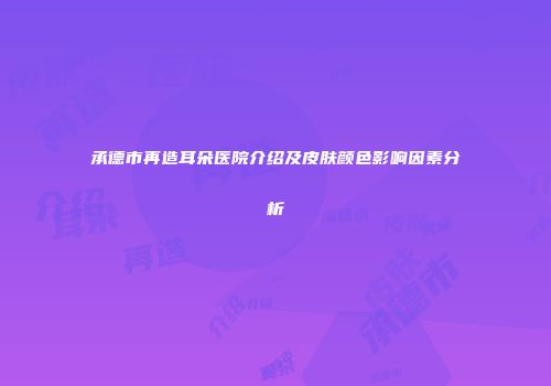 承德市再造耳朵医院介绍及皮肤颜色影响因素分析
