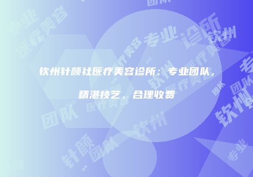 钦州针颜社医疗美容诊所：专业团队，精湛技艺，合理收费