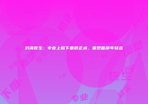 刘涛医生：专业上脸下垂矫正术，重塑面部年轻态