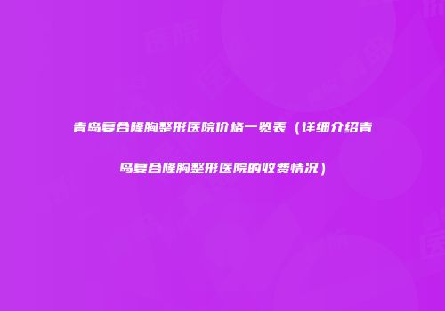 青岛复合隆胸整形医院价格一览表（详细介绍青岛复合隆胸整形医院的收费情况）