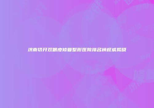 济南切开双眼皮修复整形医院排名榜权威揭晓