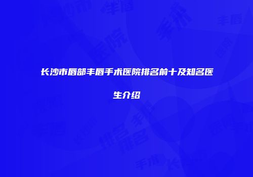 长沙市唇部丰唇手术医院排名前十及知名医生介绍