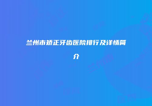 兰州市矫正牙齿医院排行及详情简介