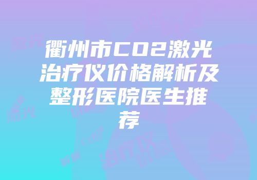 衢州市CO2激光治疗仪价格解析及整形医院医生推荐