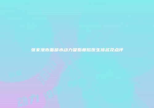 张家港市面部水动力吸脂瘦脸医生排名及点评