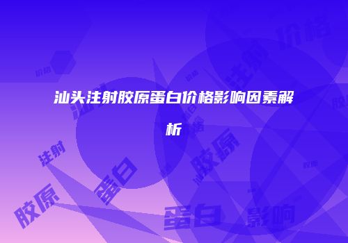 汕头注射胶原蛋白价格影响因素解析