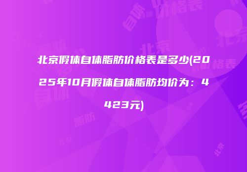 北京假体自体脂肪价格表是多少(2025年10月假体自体脂肪均价为：4423元)