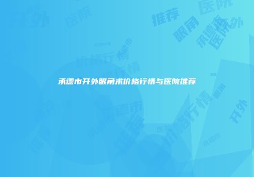 承德市开外眼角术价格行情与医院推荐