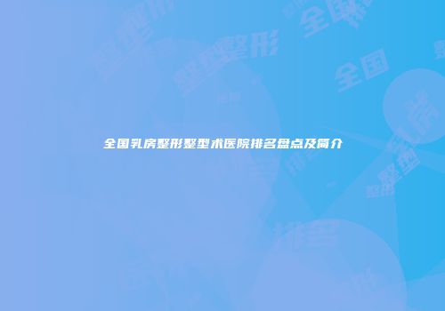 全国乳房整形整型术医院排名盘点及简介