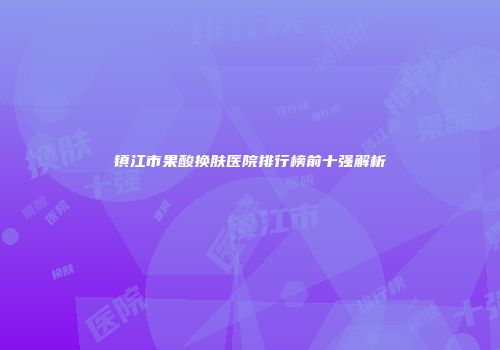 镇江市果酸换肤医院排行榜前十强解析