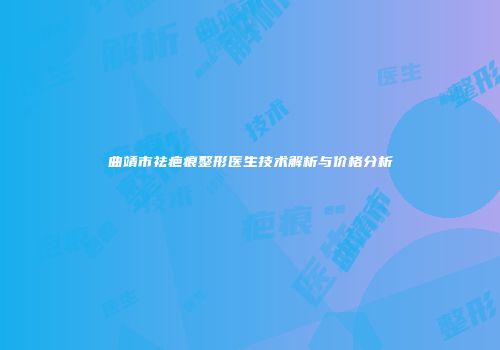 曲靖市祛疤痕整形医生技术解析与价格分析