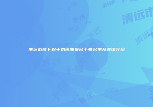 清远市隆下巴手术医生排名十强名单及详细介绍