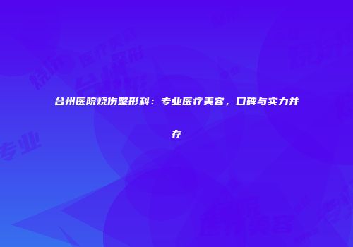 台州医院烧伤整形科：专业医疗美容，口碑与实力并存