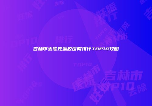 吉林市去除妊娠纹医院排行TOP10攻略