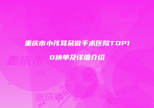 重庆市小孩耳朵做手术医院TOP10榜单及详细介绍