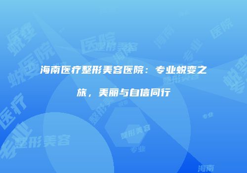 海南医疗整形美容医院：专业蜕变之旅，美丽与自信同行