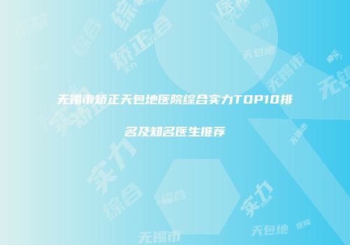 无锡市矫正天包地医院综合实力TOP10排名及知名医生推荐