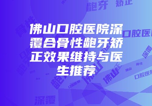 佛山口腔医院深覆合骨性龅牙矫正效果维持与医生推荐