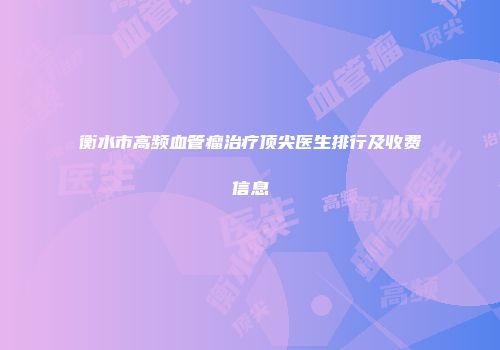 衡水市高频血管瘤治疗顶尖医生排行及收费信息